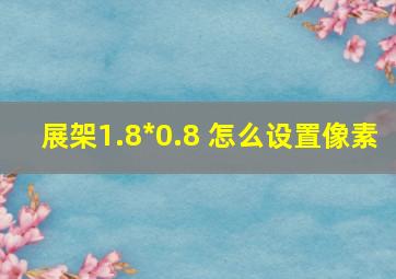 展架1.8*0.8 怎么设置像素